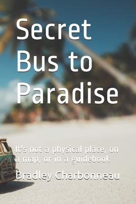 Secret Bus to Paradise: It's not a physical place, on a map, or in a guidebook by Bradley Charbonneau