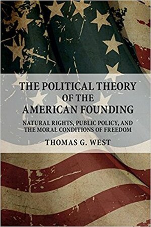 The Political Theory of the American Founding: Natural Rights, Public Policy, and the Moral Conditions of Freedom by Thomas G. West