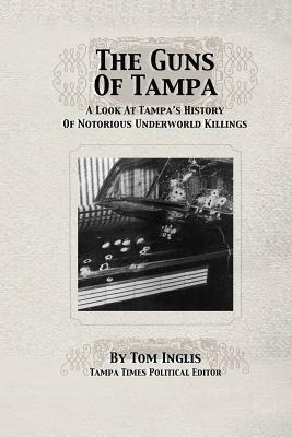 The Guns of Tampa: A Look At Tampa's History Of Notorious Underworld Slayings by Tom Inglis