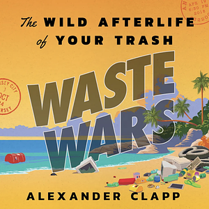 Waste Wars: The Wild Afterlife of Your Trash by Alexander Clapp