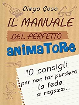 Il manuale del perfetto animatore: 10 consigli per non far perdere la fede ai ragazzi (Comunicare l'assoluto) by Diego Goso