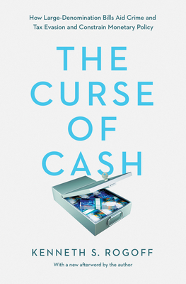 The Curse of Cash: How Large-Denomination Bills Aid Crime and Tax Evasion and Constrain Monetary Policy by Kenneth S. Rogoff