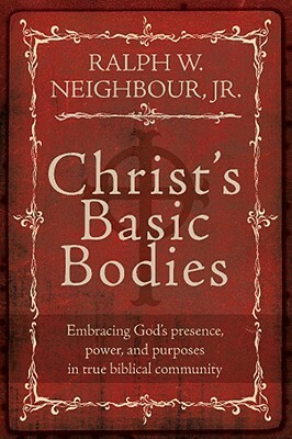 Christ's Basic Bodies: Embracing God's Presence, Power, and Purposes in True Biblical Community by Ralph W. Neighbour