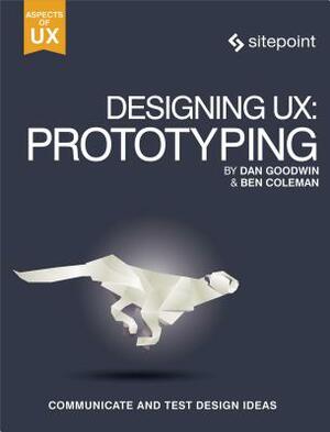 Designing Ux: Prototyping: Because Modern Design Is Never Static by Dan Goodwin, Ben Coleman