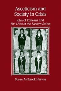 Asceticism and Society in Crisis: John of Ephesus and The Lives of the Eastern Saints by Susan Ashbrook Harvey