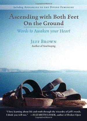 Ascending With Both Feet on the Ground: Words to Awaken Your Heart by Jeff Brown, Jeff Brown