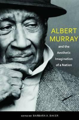 Albert Murray and the Aesthetic Imagination of a Nation by Barbara a. Baker