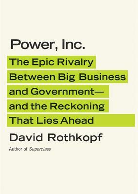 Power, Inc.: The Epic Rivalry Between Big Business and Government - And the Reckoning That Lies Ahead by David Rothkopf