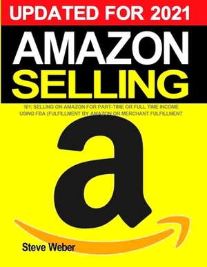 Amazon Selling 101: Selling on Amazon for Part-Time or Full-Time Income using FBA (Fulfillment By Amazon) or Merchant Fulfillment by Steve Weber