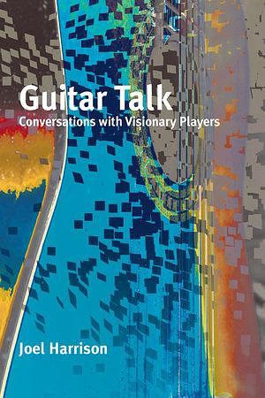 Guitar Talk: Conversations with Visionary Players by Joel Harrison