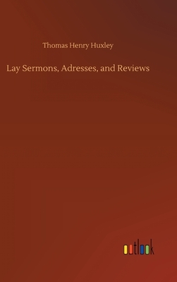 Lay Sermons, Adresses, and Reviews by Thomas Henry Huxley