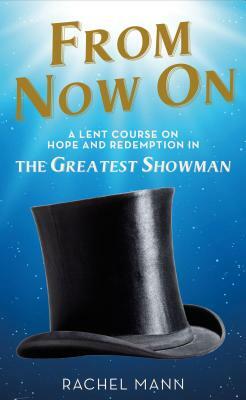 From Now On: A Lent Course on Hope and Redemption in the Greatest Showman by Rachel Mann