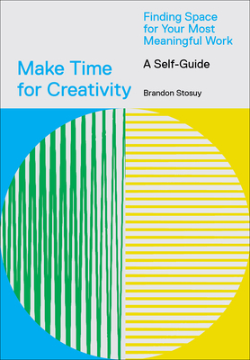 Make Time for Creativity: Finding Space for Your Most Meaningful Work (a Self-Guide) by Brandon Stosuy