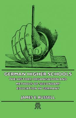 German Higher Schools - The History, Organisation and Methods of Secondary Education in Germany by James E. Russell