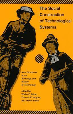 The Social Construction of Technological Systems: New Directions in the Sociology and History of Technology by Thomas P. Hughes, Wiebe Bijker