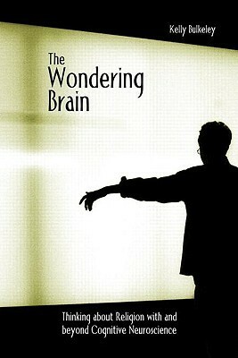 The Wondering Brain: Thinking about Religion with and Beyond Cognitive Neuroscience by Kelly Bulkeley