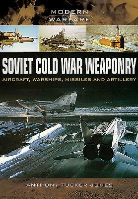 Soviet Cold War Weaponry: Aircraft, Warships and Missiles by Anthony Tucker-Jones