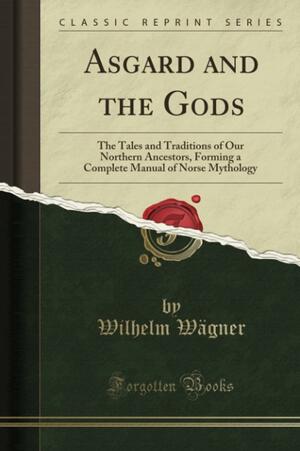 Asgard and the Gods: The Tales and Traditions of Our Northern Ancestors, Forming a Complete Manual of Norse Mythology by M.W. Macdowall, Wilhelm Wägner