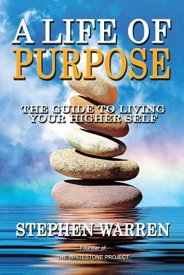 A Life of Purpose: The Guide to Living Your Higher Self by Stephen Warren