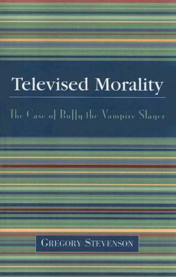 Televised Morality: The Case of Buffy the Vampire Slayer by Gregory Stevenson