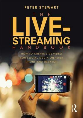 The Live-Streaming Handbook: How to Create Live Video for Social Media on Your Phone and Desktop by Peter Stewart