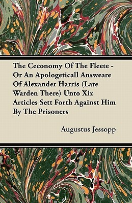 The Ceconomy Of The Fleete - Or An Apologeticall Answeare Of Alexander Harris (Late Warden There) Unto Xix Articles Sett Forth Against Him By The Pris by Augustus Jessopp