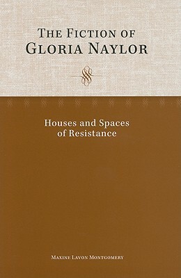 The Fiction of Gloria Naylor: Houses and Spaces of Resistance by Maxine Lavon Montgomery
