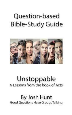 Question-based Bible Study Guide - Unstoppable: Good Questions Have Groups Talking by Josh Hunt