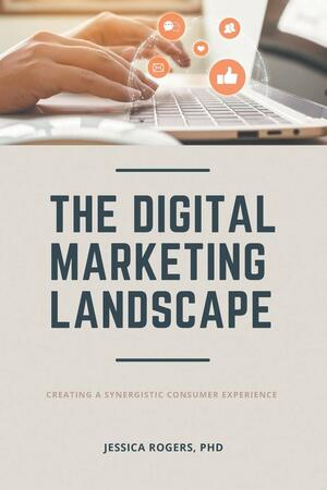 The Digital Marketing Landscape: Creating a Synergistic Consumer Experience by Jessica Rogers