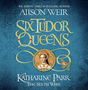 Katharine Parr: The Sixth Wife by Alison Weir