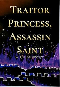 Traitor Princess, Assassin Saint by T. R. Sherwood