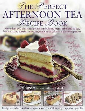 The Perfect Afternoon Tea Recipe Book: More Than 160 Classic Recipes for Sandwiches, Pretty Cakes and Bakes, Biscuits, Bars, Pastries, Cupcakes, Celeb by Carol Pastor, Antony Wild