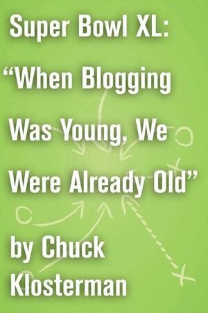 Super Bowl XL: When Blogging Was Young, We Were Already Old: A Previously Published Essay by Chuck Klosterman