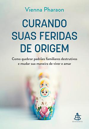 Curando Suas Feridas de Origem: como quebrar padrões familiares destrutivos e mudar sua maneira de viver e amar by Vienna Pharaon, Michela Korytowski