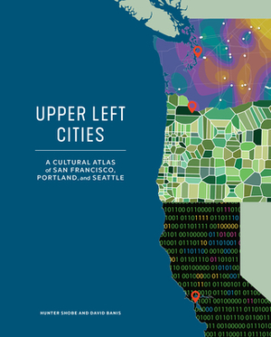 Upper Left Cities: A Cultural Atlas of San Francisco, Portland, and Seattle by Hunter Shobe, David Banis