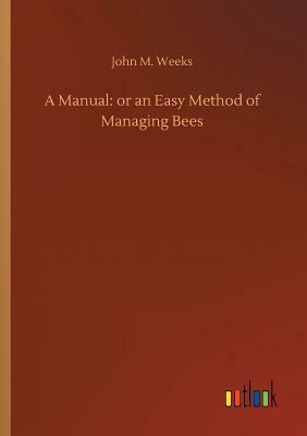 A Manual: Or an Easy Method of Managing Bees by John M. Weeks