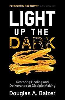 Light Up the Dark: Restoring Healing and Deliverance to Disciple Making by Douglas A. Balzer