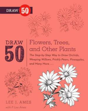 Draw 50 Flowers, Trees, and Other Plants: The Step-By-Step Way to Draw Orchids, Weeping Willows, Prickly Pears, Pineapples, and Many More... by Lee J. Ames