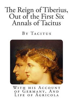 The Reign of Tiberius, Out of the First Six Annals of Tacitus: With his Account of Germany, And Life of Agricola by Tacitus