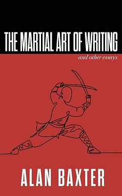 The Martial Art of Writing & Other Essays by Alan Baxter