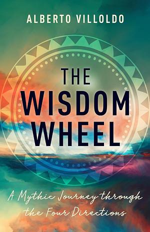 The Wisdom Wheel: A Mythic Journey through the Four Directions by Alberto Villoldo