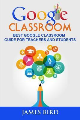Google Classroom: Best Google Classroom Guide for Teachers and Students by James Bird