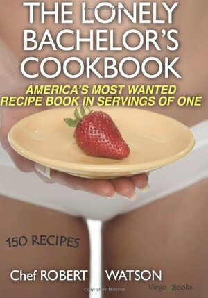 The Lonely Bachelor's Cookbook: America's Most Wanted Recipe Book in Servings of One by Robert Watson