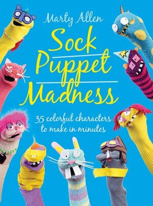 Sock Puppet Madness: 35 Colorful Characters to Make in Minutes by Martyn Allen
