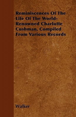 Reminiscences Of The Life Of The World-Renowned Charlotte Cushman, Compiled From Various Records by Walker
