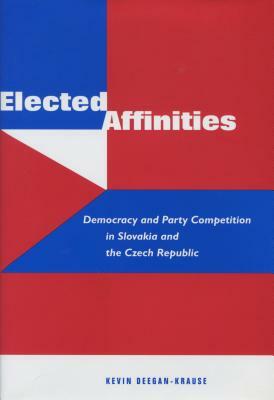 Elected Affinities: Democracy and Party Competition in Slovakia and the Czech Republic by Kevin Deegan-Krause