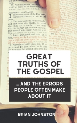 Great Truths of the Gospel .... And the Errors People Often Make About It by Brian Johnston