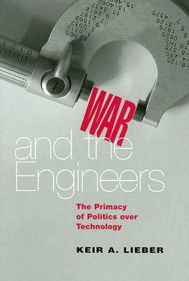 War and the Engineers: The Primacy of Politics Over Technology by Keir a. Lieber