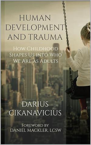 Human Development and Trauma: How Childhood Shapes Us into Who We Are as Adults by Darius Cikanavicius