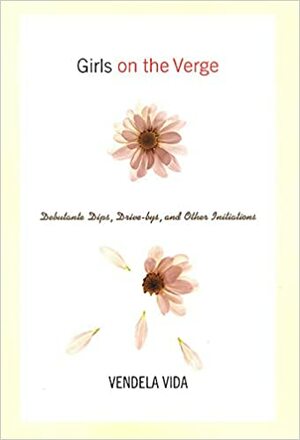 Girls on the Verge: Debutante Dips, Drive-bys, and Other Initiations by Vendela Vida
